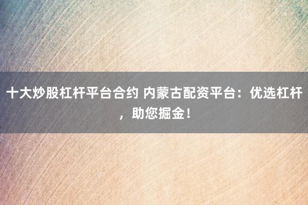 十大炒股杠杆平台合约 内蒙古配资平台：优选杠杆，助您掘金！