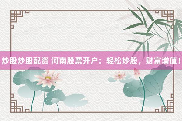 炒股炒股配资 河南股票开户：轻松炒股，财富增值！