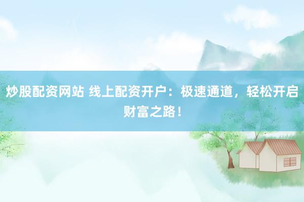 炒股配资网站 线上配资开户：极速通道，轻松开启财富之路！