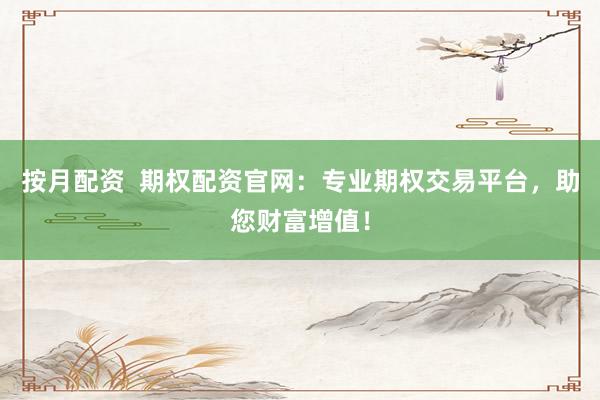 按月配资  期权配资官网：专业期权交易平台，助您财富增值！