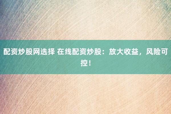 配资炒股网选择 在线配资炒股：放大收益，风险可控！