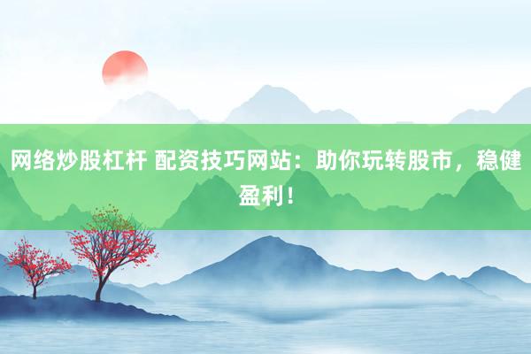 网络炒股杠杆 配资技巧网站：助你玩转股市，稳健盈利！