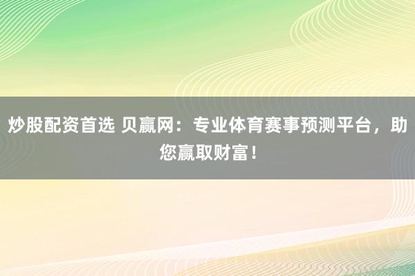 炒股配资首选 贝赢网：专业体育赛事预测平台，助您赢取财富！