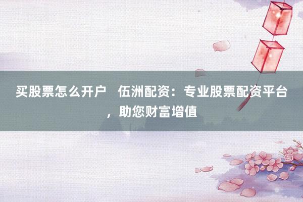 买股票怎么开户   伍洲配资：专业股票配资平台，助您财富增值