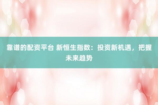 靠谱的配资平台 新恒生指数：投资新机遇，把握未来趋势