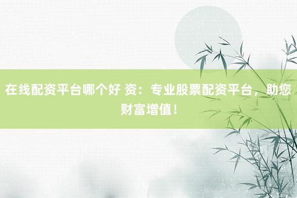 在线配资平台哪个好 资：专业股票配资平台，助您财富增值！