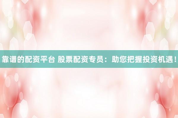 靠谱的配资平台 股票配资专员：助您把握投资机遇！