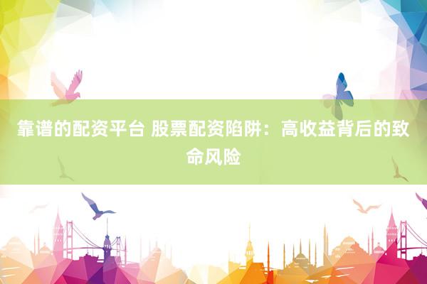 靠谱的配资平台 股票配资陷阱：高收益背后的致命风险