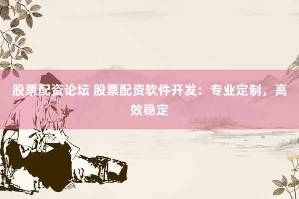股票配资论坛 股票配资软件开发：专业定制，高效稳定