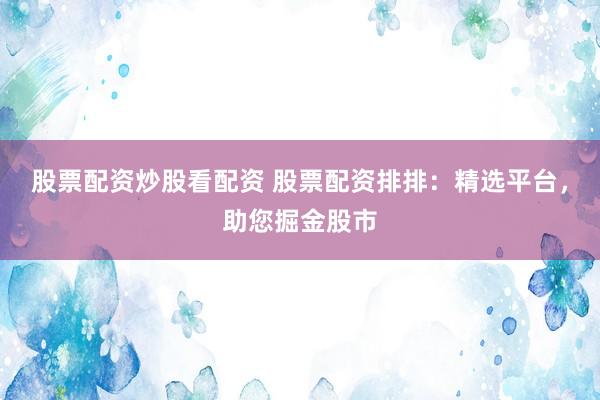 股票配资炒股看配资 股票配资排排：精选平台，助您掘金股市