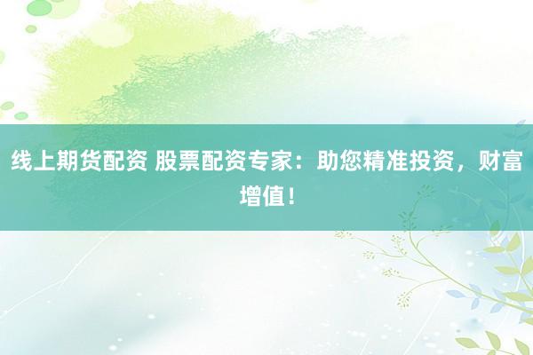 线上期货配资 股票配资专家：助您精准投资，财富增值！