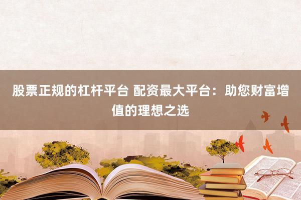 股票正规的杠杆平台 配资最大平台：助您财富增值的理想之选