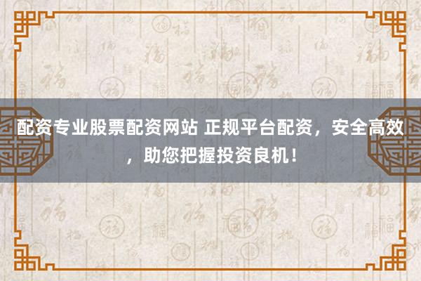 配资专业股票配资网站 正规平台配资，安全高效，助您把握投资良机！