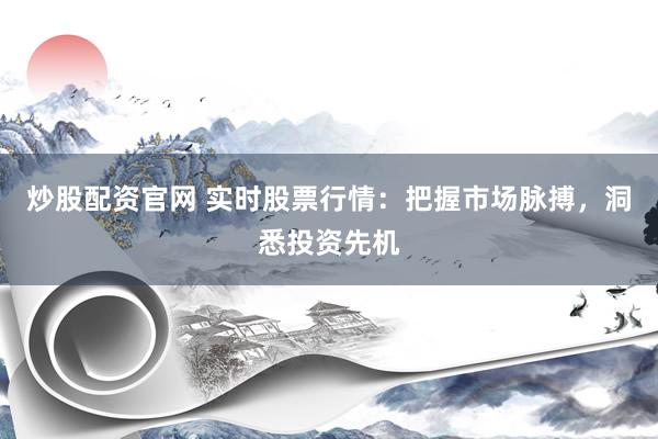 炒股配资官网 实时股票行情：把握市场脉搏，洞悉投资先机