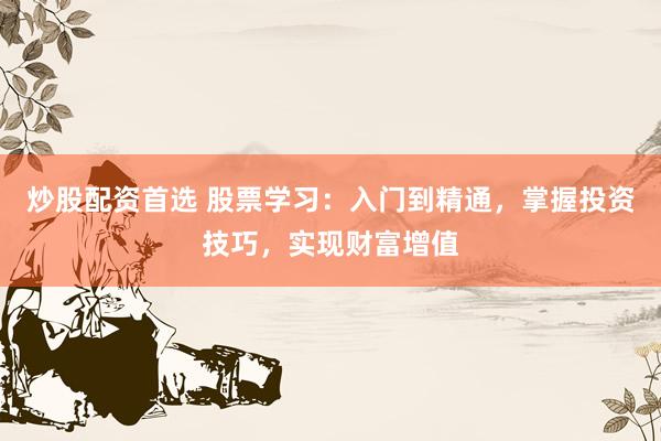 炒股配资首选 股票学习：入门到精通，掌握投资技巧，实现财富增值