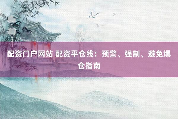 配资门户网站 配资平仓线：预警、强制、避免爆仓指南