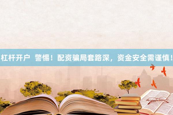 杠杆开户  警惕！配资骗局套路深，资金安全需谨慎！