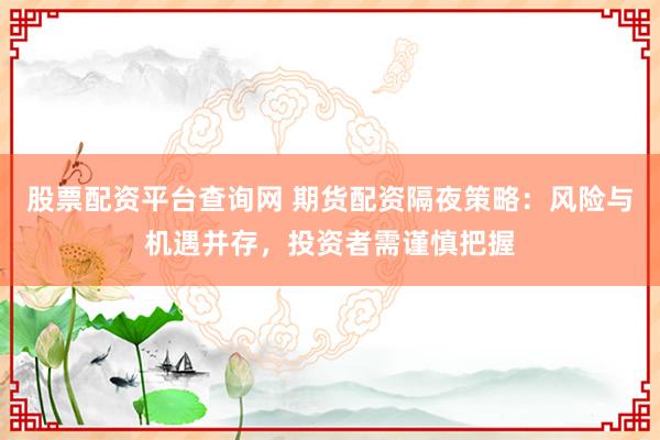 股票配资平台查询网 期货配资隔夜策略：风险与机遇并存，投资者需谨慎把握