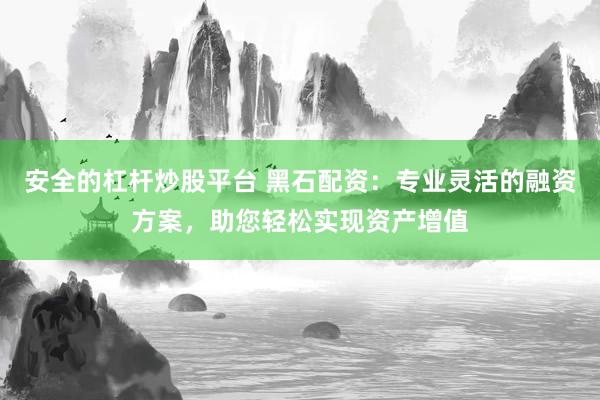 安全的杠杆炒股平台 黑石配资：专业灵活的融资方案，助您轻松实现资产增值