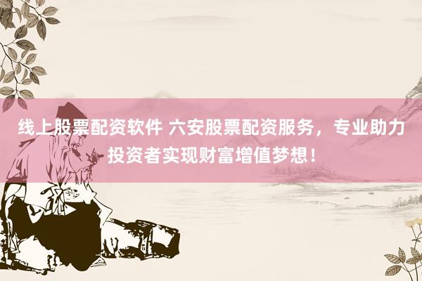 线上股票配资软件 六安股票配资服务，专业助力投资者实现财富增值梦想！
