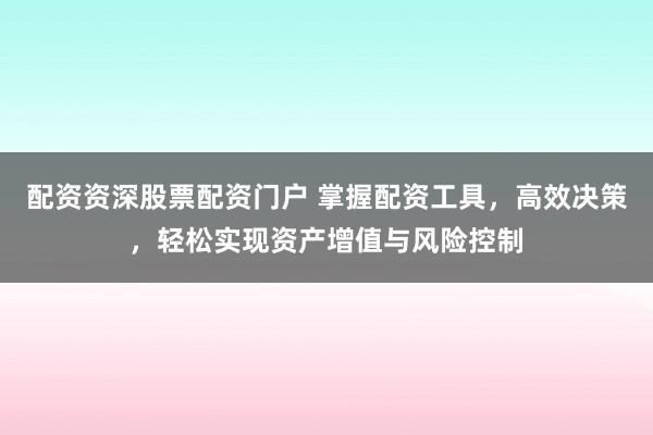 配资资深股票配资门户 掌握配资工具，高效决策，轻松实现资产增值与风险控制