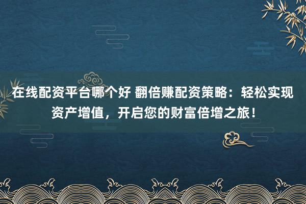 在线配资平台哪个好 翻倍赚配资策略：轻松实现资产增值，开启您的财富倍增之旅！