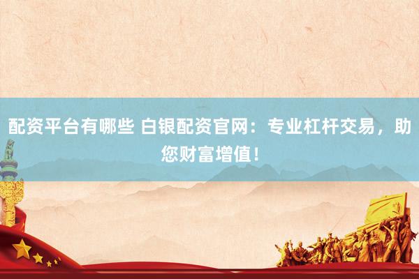 配资平台有哪些 白银配资官网：专业杠杆交易，助您财富增值！