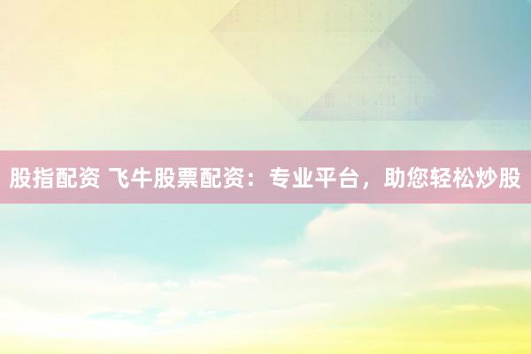 股指配资 飞牛股票配资：专业平台，助您轻松炒股