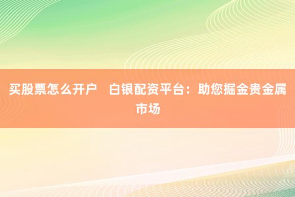 买股票怎么开户   白银配资平台：助您掘金贵金属市场