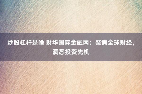 炒股杠杆是啥 财华国际金融网：聚焦全球财经，洞悉投资先机