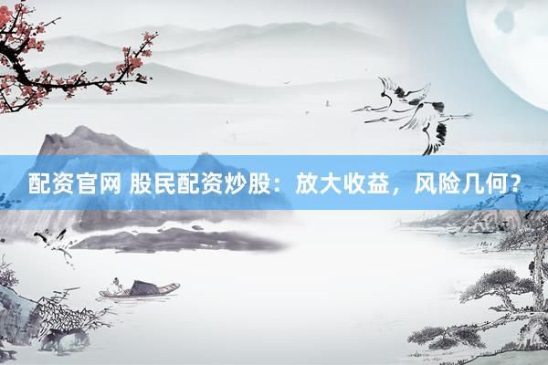 配资官网 股民配资炒股：放大收益，风险几何？