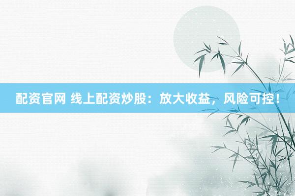 配资官网 线上配资炒股：放大收益，风险可控！