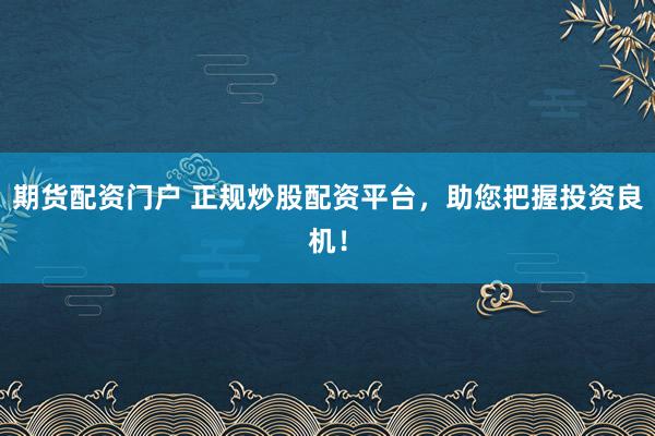 期货配资门户 正规炒股配资平台，助您把握投资良机！