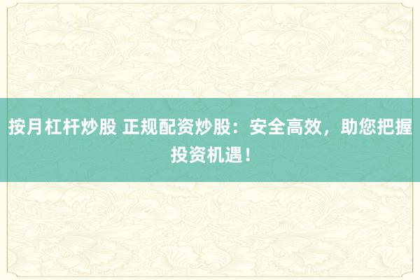 按月杠杆炒股 正规配资炒股：安全高效，助您把握投资机遇！