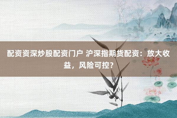 配资资深炒股配资门户 沪深指期货配资：放大收益，风险可控？