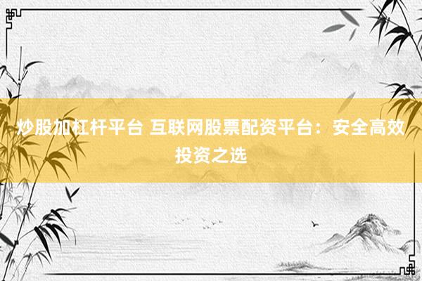 炒股加杠杆平台 互联网股票配资平台：安全高效投资之选