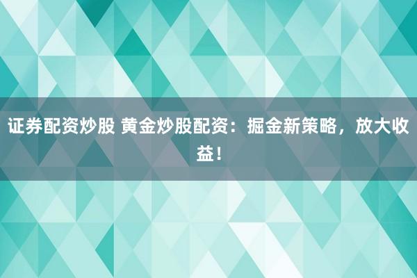 证券配资炒股 黄金炒股配资：掘金新策略，放大收益！