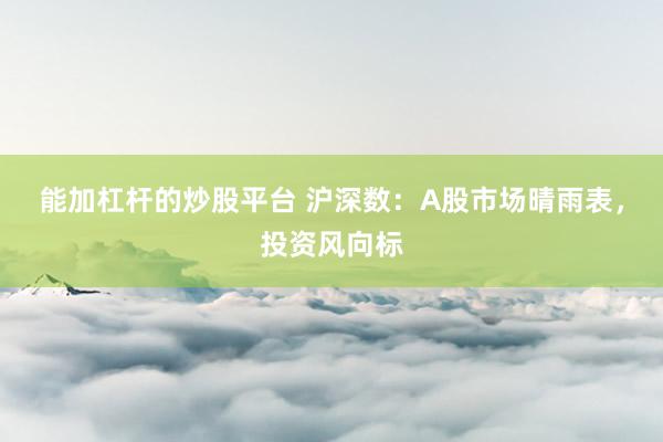 能加杠杆的炒股平台 沪深数：A股市场晴雨表，投资风向标