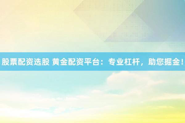 股票配资选股 黄金配资平台：专业杠杆，助您掘金！