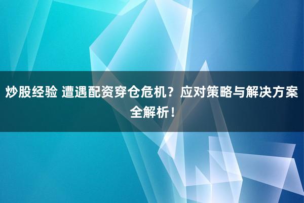 炒股经验 遭遇配资穿仓危机？应对策略与解决方案全解析！