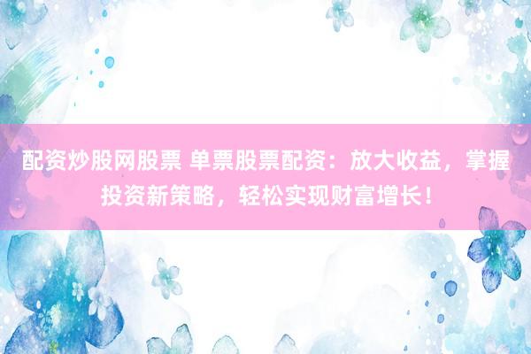 配资炒股网股票 单票股票配资：放大收益，掌握投资新策略，轻松实现财富增长！