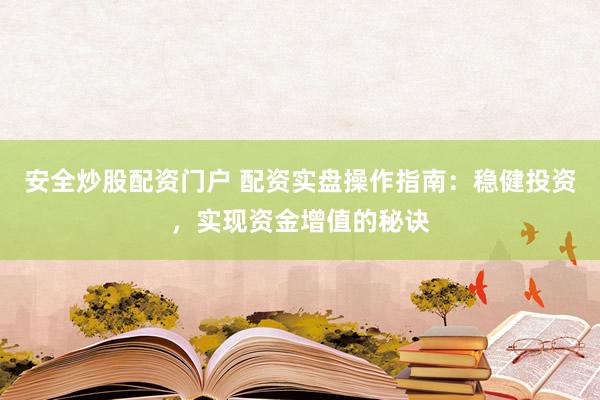 安全炒股配资门户 配资实盘操作指南：稳健投资，实现资金增值的秘诀