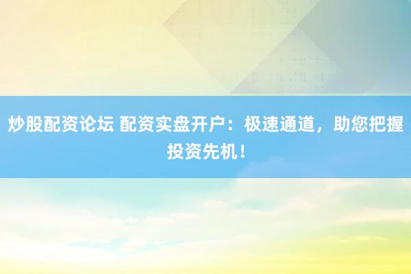炒股配资论坛 配资实盘开户：极速通道，助您把握投资先机！