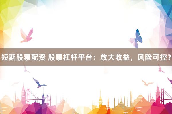 短期股票配资 股票杠杆平台：放大收益，风险可控？