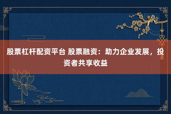 股票杠杆配资平台 股票融资：助力企业发展，投资者共享收益