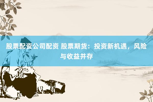 股票配资公司配资 股票期货：投资新机遇，风险与收益并存