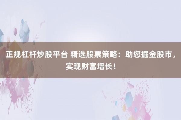 正规杠杆炒股平台 精选股票策略：助您掘金股市，实现财富增长！