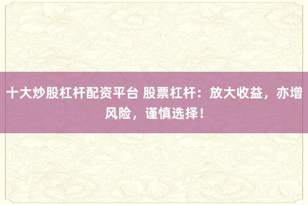 十大炒股杠杆配资平台 股票杠杆：放大收益，亦增风险，谨慎选择！