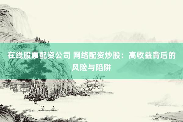 在线股票配资公司 网络配资炒股：高收益背后的风险与陷阱