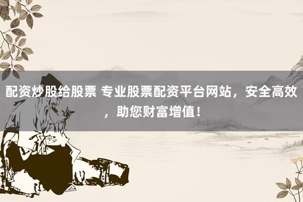 配资炒股给股票 专业股票配资平台网站，安全高效，助您财富增值！